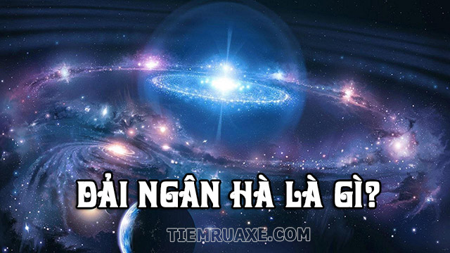 Dải ngân hà là gì? Dải ngân hà có gì đặc biệt?